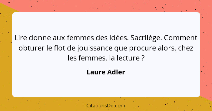 Lire donne aux femmes des idées. Sacrilège. Comment obturer le flot de jouissance que procure alors, chez les femmes, la lecture ?... - Laure Adler