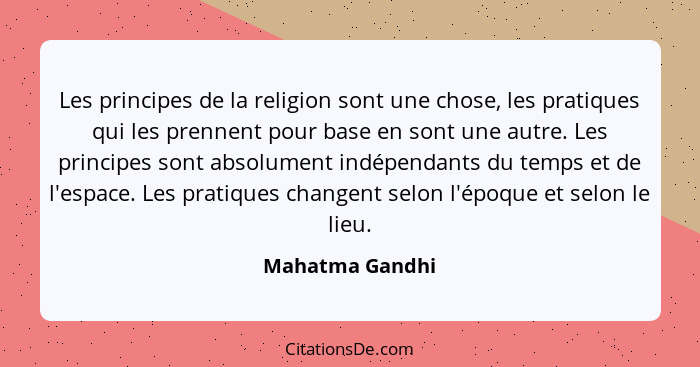 Les principes de la religion sont une chose, les pratiques qui les prennent pour base en sont une autre. Les principes sont absolumen... - Mahatma Gandhi
