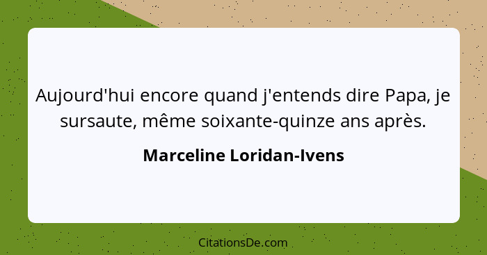 Aujourd'hui encore quand j'entends dire Papa, je sursaute, même soixante-quinze ans après.... - Marceline Loridan-Ivens