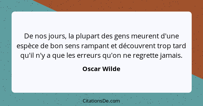 De nos jours, la plupart des gens meurent d'une espèce de bon sens rampant et découvrent trop tard qu'il n'y a que les erreurs qu'on ne... - Oscar Wilde