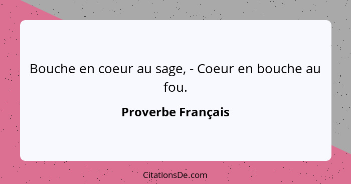 Bouche en coeur au sage, - Coeur en bouche au fou.... - Proverbe Français