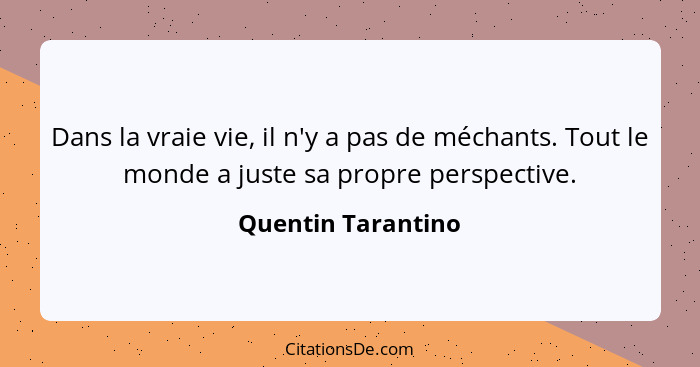 Dans la vraie vie, il n'y a pas de méchants. Tout le monde a juste sa propre perspective.... - Quentin Tarantino