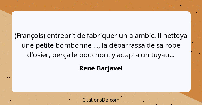 (François) entreprit de fabriquer un alambic. Il nettoya une petite bombonne ..., la débarrassa de sa robe d'osier, perça le bouchon,... - René Barjavel