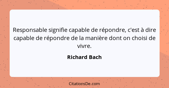 Responsable signifie capable de répondre, c'est à dire capable de répondre de la manière dont on choisi de vivre.... - Richard Bach