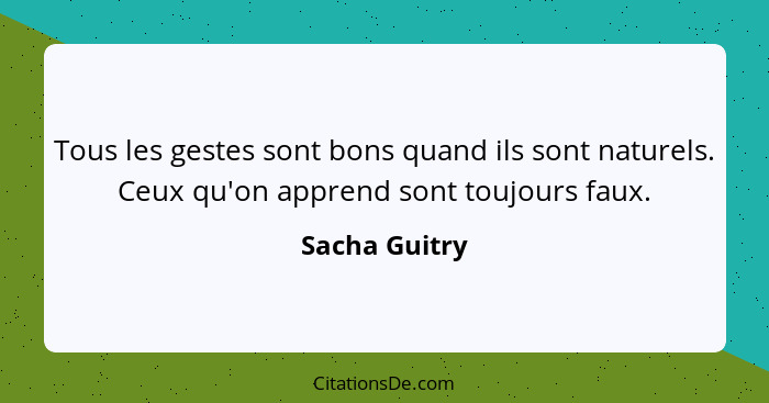 Tous les gestes sont bons quand ils sont naturels. Ceux qu'on apprend sont toujours faux.... - Sacha Guitry