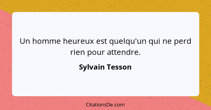 Un homme heureux est quelqu'un qui ne perd rien pour attendre.... - Sylvain Tesson