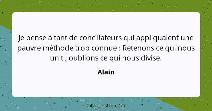 Je pense à tant de conciliateurs qui appliquaient une pauvre méthode trop connue : Retenons ce qui nous unit ; oublions ce qui nous... - Alain