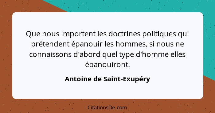 Que nous importent les doctrines politiques qui prétendent épanouir les hommes, si nous ne connaissons d'abord quel type d'... - Antoine de Saint-Exupéry
