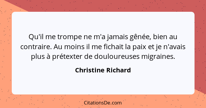 Qu'il me trompe ne m'a jamais gênée, bien au contraire. Au moins il me fichait la paix et je n'avais plus à prétexter de douloureu... - Christine Richard