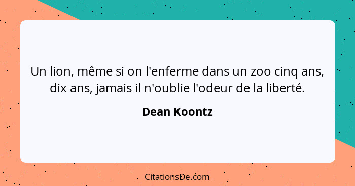 Un lion, même si on l'enferme dans un zoo cinq ans, dix ans, jamais il n'oublie l'odeur de la liberté.... - Dean Koontz