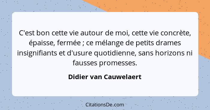 C'est bon cette vie autour de moi, cette vie concrète, épaisse, fermée ; ce mélange de petits drames insignifiants et d'u... - Didier van Cauwelaert