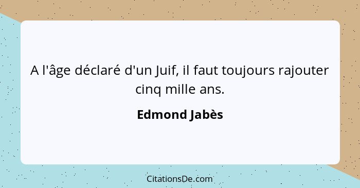 A l'âge déclaré d'un Juif, il faut toujours rajouter cinq mille ans.... - Edmond Jabès