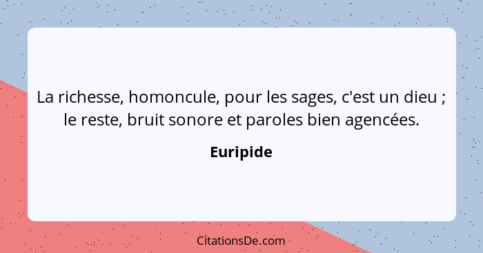 La richesse, homoncule, pour les sages, c'est un dieu ; le reste, bruit sonore et paroles bien agencées.... - Euripide