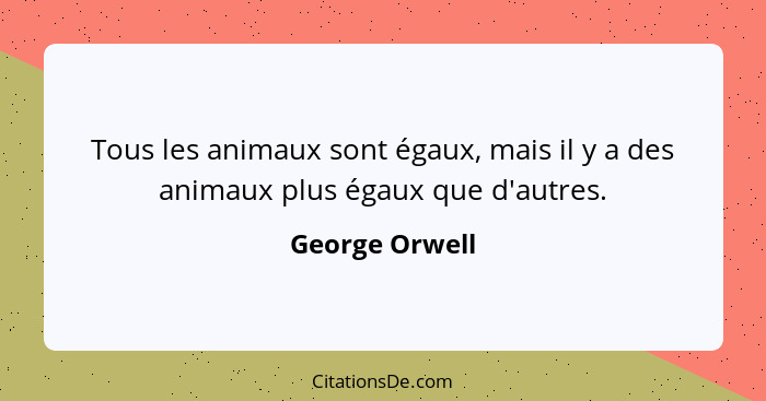 Tous les animaux sont égaux, mais il y a des animaux plus égaux que d'autres.... - George Orwell