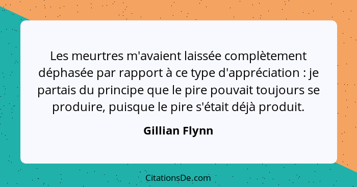 Les meurtres m'avaient laissée complètement déphasée par rapport à ce type d'appréciation : je partais du principe que le pire po... - Gillian Flynn