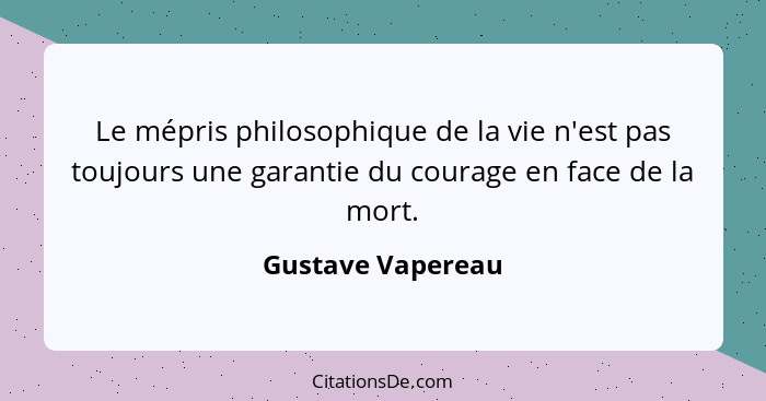 Le mépris philosophique de la vie n'est pas toujours une garantie du courage en face de la mort.... - Gustave Vapereau