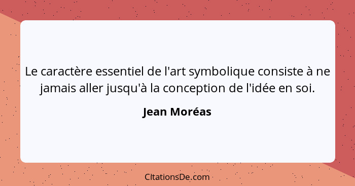 Le caractère essentiel de l'art symbolique consiste à ne jamais aller jusqu'à la conception de l'idée en soi.... - Jean Moréas