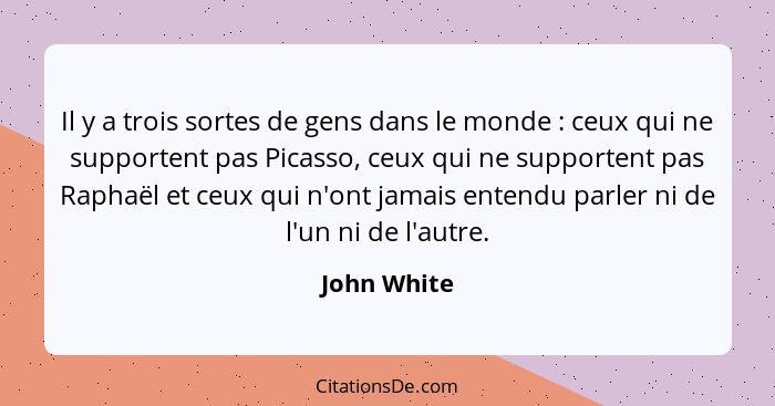 Il y a trois sortes de gens dans le monde : ceux qui ne supportent pas Picasso, ceux qui ne supportent pas Raphaël et ceux qui n'ont... - John White