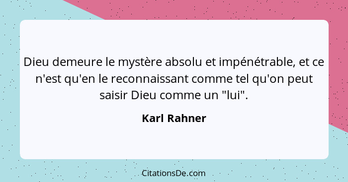 Dieu demeure le mystère absolu et impénétrable, et ce n'est qu'en le reconnaissant comme tel qu'on peut saisir Dieu comme un "lui".... - Karl Rahner