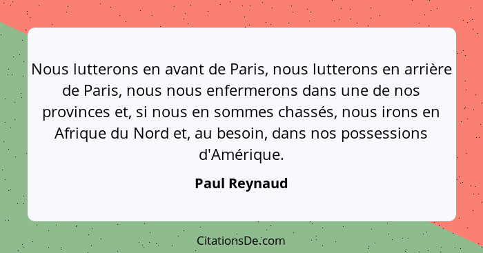 Nous lutterons en avant de Paris, nous lutterons en arrière de Paris, nous nous enfermerons dans une de nos provinces et, si nous en so... - Paul Reynaud