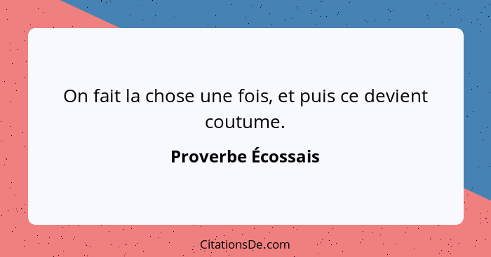 On fait la chose une fois, et puis ce devient coutume.... - Proverbe Écossais