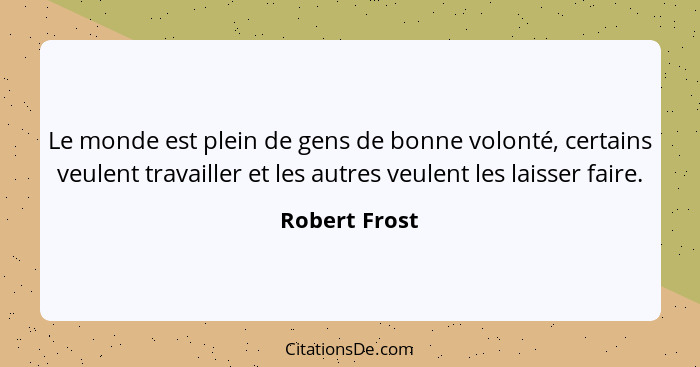 Le monde est plein de gens de bonne volonté, certains veulent travailler et les autres veulent les laisser faire.... - Robert Frost