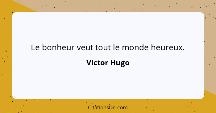 Le bonheur veut tout le monde heureux.... - Victor Hugo