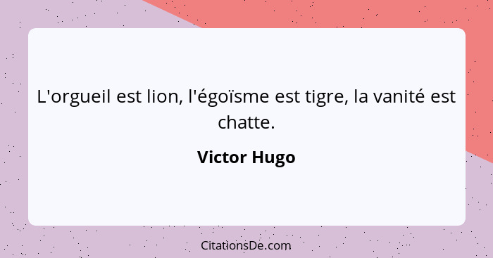 L'orgueil est lion, l'égoïsme est tigre, la vanité est chatte.... - Victor Hugo