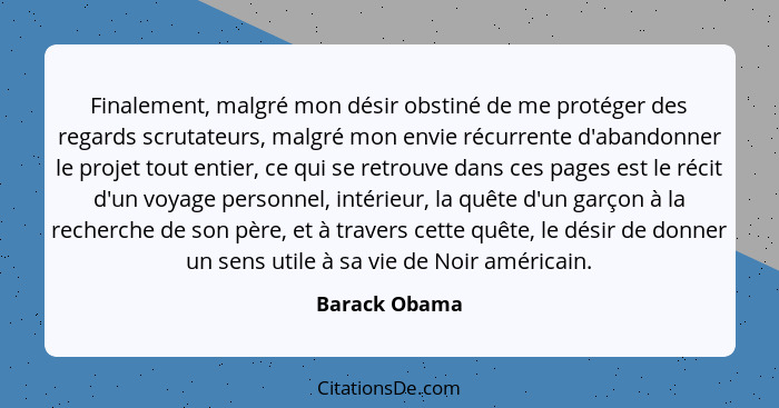 Finalement, malgré mon désir obstiné de me protéger des regards scrutateurs, malgré mon envie récurrente d'abandonner le projet tout en... - Barack Obama