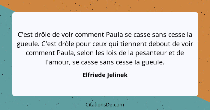 C'est drôle de voir comment Paula se casse sans cesse la gueule. C'est drôle pour ceux qui tiennent debout de voir comment Paula, s... - Elfriede Jelinek