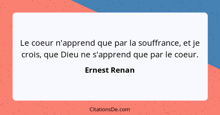 Le coeur n'apprend que par la souffrance, et je crois, que Dieu ne s'apprend que par le coeur.... - Ernest Renan