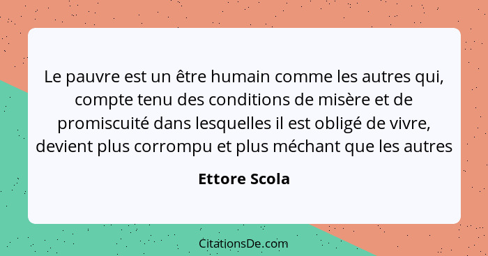 Le pauvre est un être humain comme les autres qui, compte tenu des conditions de misère et de promiscuité dans lesquelles il est obligé... - Ettore Scola