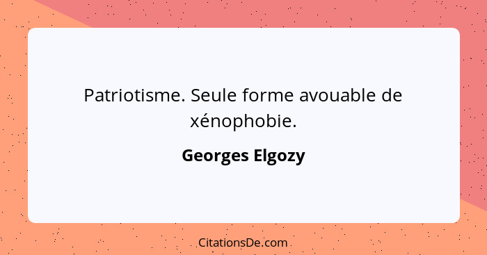 Patriotisme. Seule forme avouable de xénophobie.... - Georges Elgozy