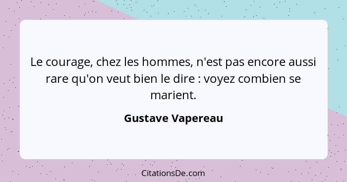 Le courage, chez les hommes, n'est pas encore aussi rare qu'on veut bien le dire : voyez combien se marient.... - Gustave Vapereau