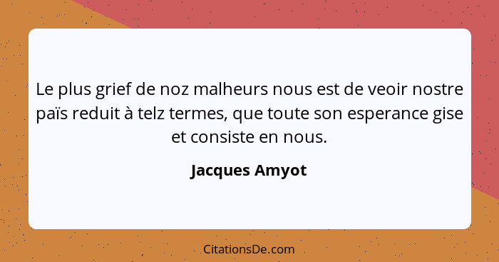 Le plus grief de noz malheurs nous est de veoir nostre païs reduit à telz termes, que toute son esperance gise et consiste en nous.... - Jacques Amyot