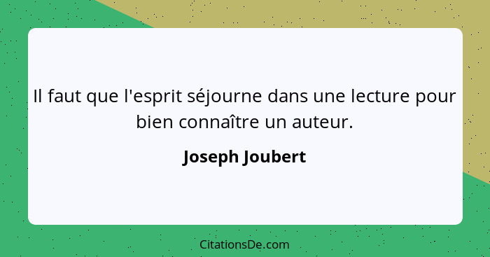 Il faut que l'esprit séjourne dans une lecture pour bien connaître un auteur.... - Joseph Joubert