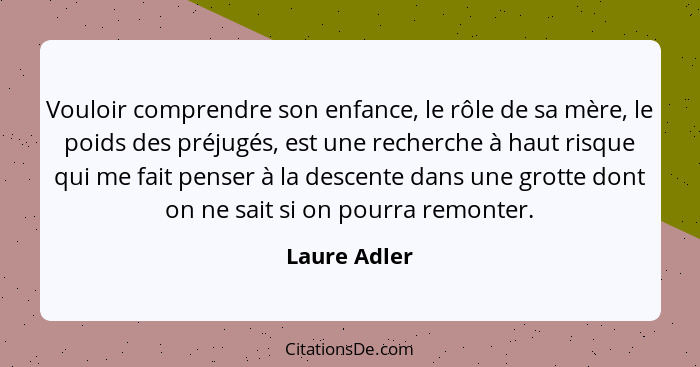 Vouloir comprendre son enfance, le rôle de sa mère, le poids des préjugés, est une recherche à haut risque qui me fait penser à la desce... - Laure Adler