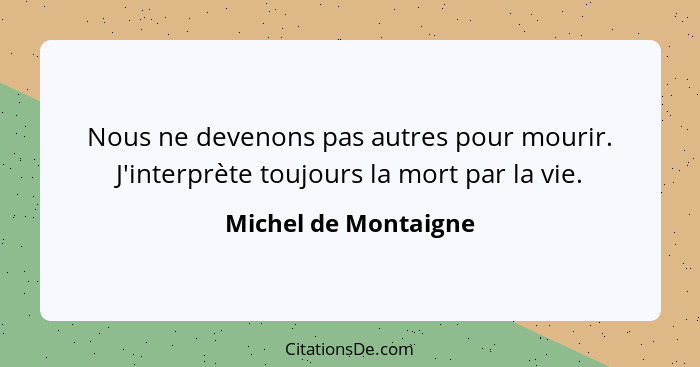 Nous ne devenons pas autres pour mourir. J'interprète toujours la mort par la vie.... - Michel de Montaigne