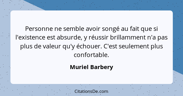 Personne ne semble avoir songé au fait que si l'existence est absurde, y réussir brillamment n'a pas plus de valeur qu'y échouer. C'e... - Muriel Barbery