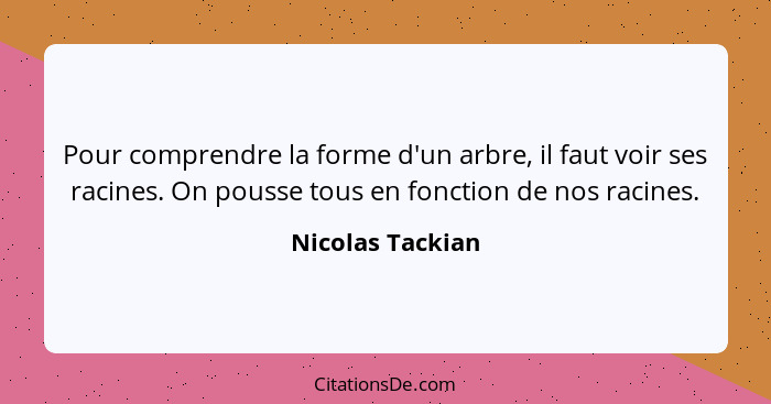 Pour comprendre la forme d'un arbre, il faut voir ses racines. On pousse tous en fonction de nos racines.... - Nicolas Tackian