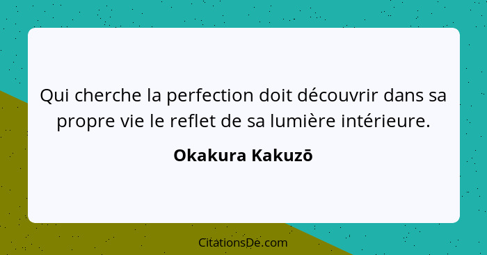 Qui cherche la perfection doit découvrir dans sa propre vie le reflet de sa lumière intérieure.... - Okakura Kakuzō