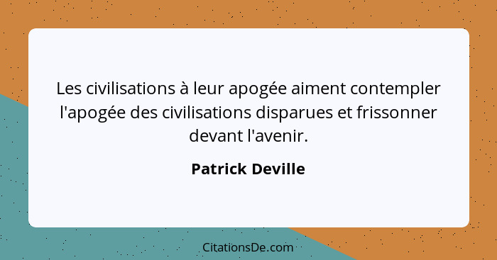 Les civilisations à leur apogée aiment contempler l'apogée des civilisations disparues et frissonner devant l'avenir.... - Patrick Deville