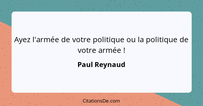 Ayez l'armée de votre politique ou la politique de votre armée !... - Paul Reynaud