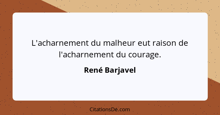 L'acharnement du malheur eut raison de l'acharnement du courage.... - René Barjavel