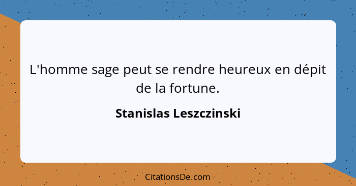 L'homme sage peut se rendre heureux en dépit de la fortune.... - Stanislas Leszczinski