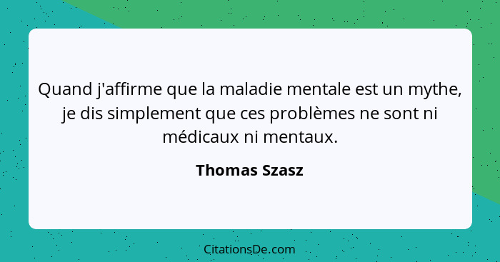 Quand j'affirme que la maladie mentale est un mythe, je dis simplement que ces problèmes ne sont ni médicaux ni mentaux.... - Thomas Szasz