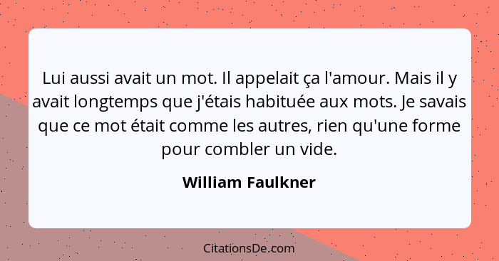 Lui aussi avait un mot. Il appelait ça l'amour. Mais il y avait longtemps que j'étais habituée aux mots. Je savais que ce mot était... - William Faulkner