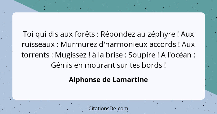 Toi qui dis aux forêts : Répondez au zéphyre ! Aux ruisseaux : Murmurez d'harmonieux accords ! Aux torrent... - Alphonse de Lamartine