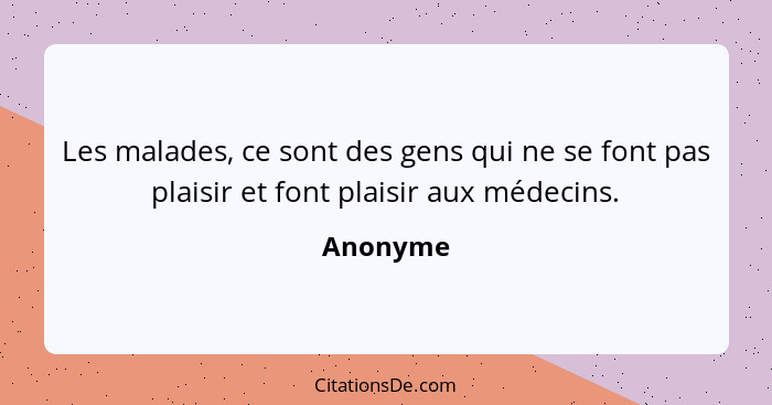 Les malades, ce sont des gens qui ne se font pas plaisir et font plaisir aux médecins.... - Anonyme