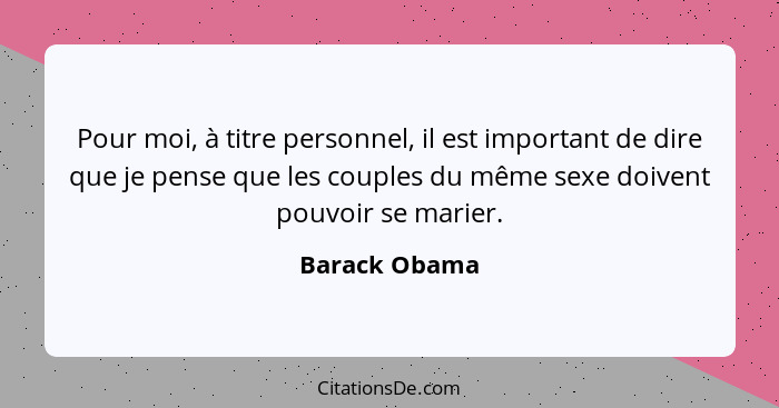 Pour moi, à titre personnel, il est important de dire que je pense que les couples du même sexe doivent pouvoir se marier.... - Barack Obama